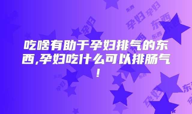 吃啥有助于孕妇排气的东西,孕妇吃什么可以排肠气!