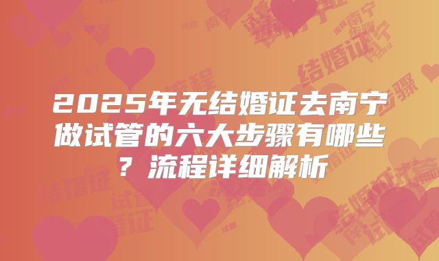 2025年无结婚证去南宁做试管的六大步骤有哪些？流程详细解析