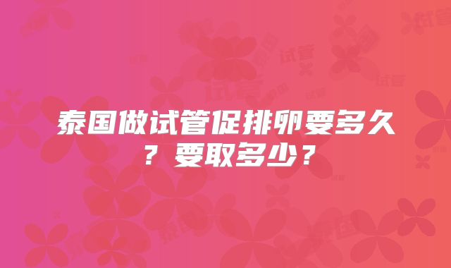 泰国做试管促排卵要多久?要取多少?