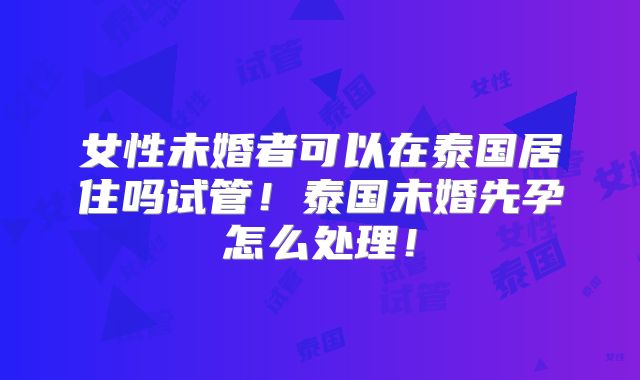 女性未婚者可以在泰国居住吗试管！泰国未婚先孕怎么处理！