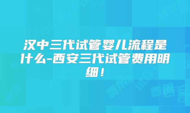 汉中三代试管婴儿流程是什么-西安三代试管费用明细！