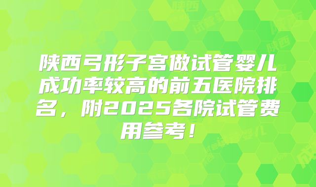 陕西弓形子宫做试管婴儿成功率较高的前五医院排名，附2025各院试管费用参考！