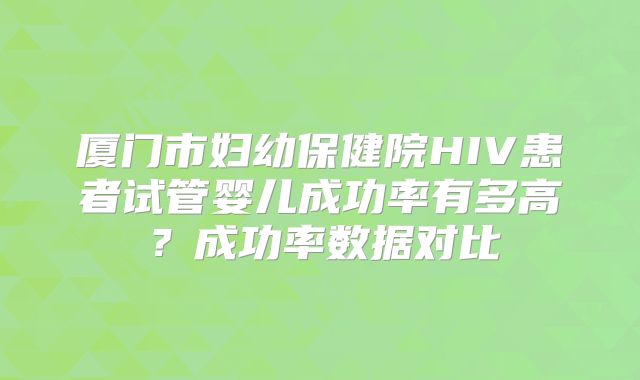 厦门市妇幼保健院HIV患者试管婴儿成功率有多高？成功率数据对比