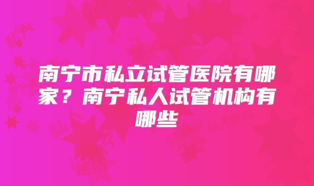 南宁市私立试管医院有哪家?南宁私人试管机构有哪些