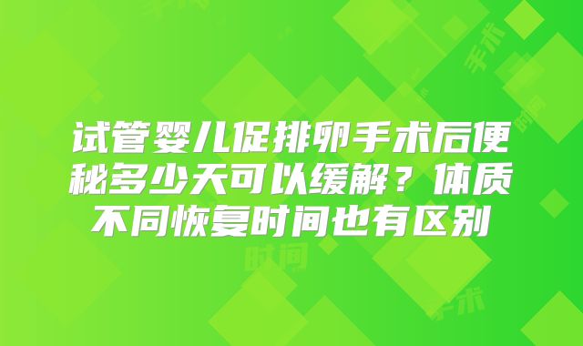 试管婴儿促排卵手术后便秘多少天可以缓解？体质不同恢复时间也有区别