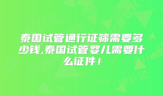 泰国试管通行证筛需要多少钱,泰国试管婴儿需要什么证件！