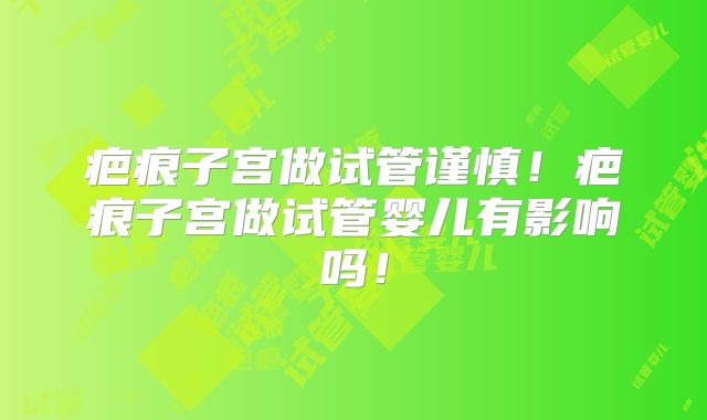 疤痕子宫做试管谨慎!疤痕子宫做试管婴儿有影响吗!