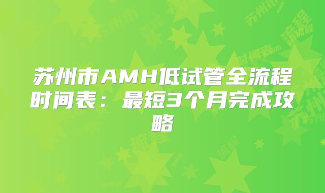 苏州市AMH低试管全流程时间表：最短3个月完成攻略