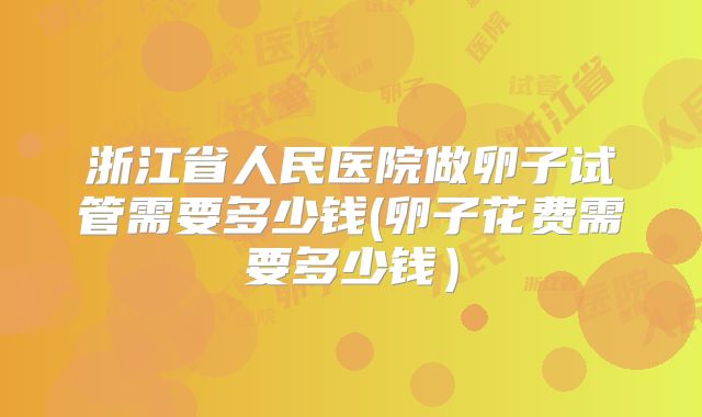 浙江省人民医院做卵子试管需要多少钱(卵子花费需要多少钱）