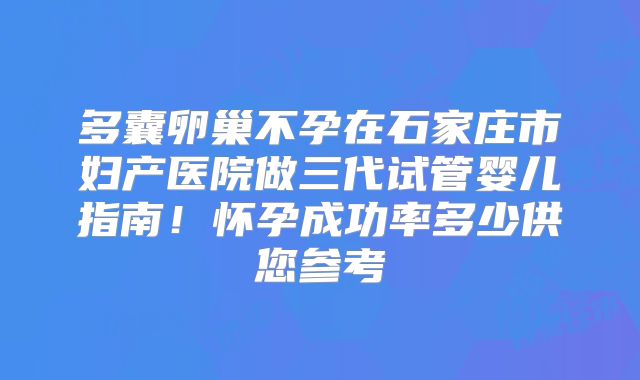 多囊卵巢不孕在石家庄市妇产医院做三代试管婴儿指南！怀孕成功率多少供您参考