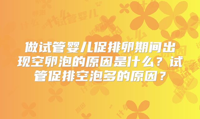 做试管婴儿促排卵期间出现空卵泡的原因是什么？试管促排空泡多的原因？