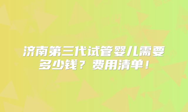 济南第三代试管婴儿需要多少钱？费用清单！