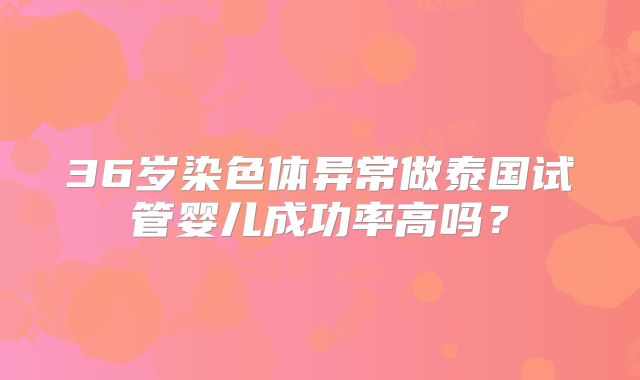 36岁染色体异常做泰国试管婴儿成功率高吗？