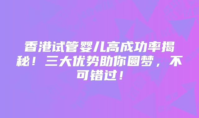 香港试管婴儿高成功率揭秘!三大优势助你圆梦,不可错过!
