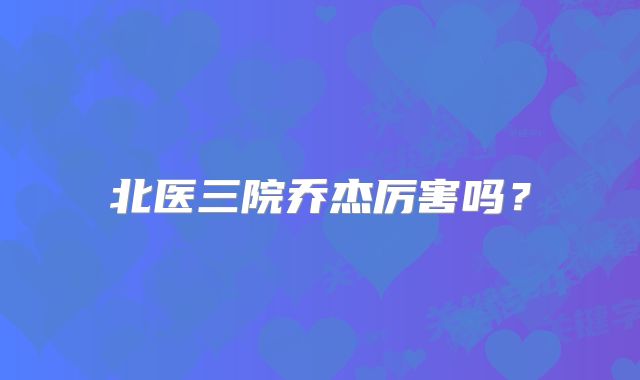 北医三院乔杰厉害吗？