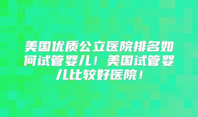 美国优质公立医院排名如何试管婴儿!美国试管婴儿比较好医院!