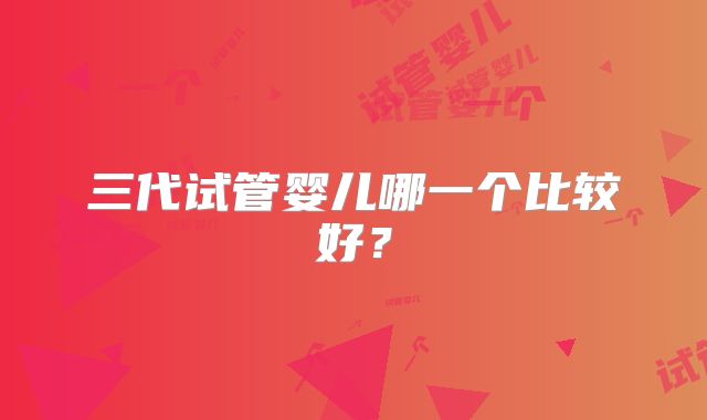 三代试管婴儿哪一个比较好?