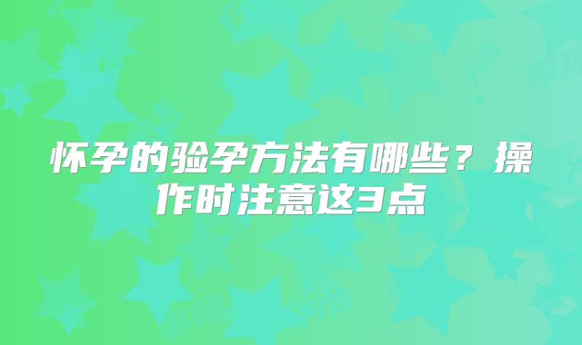 怀孕的验孕方法有哪些?操作时注意这3点