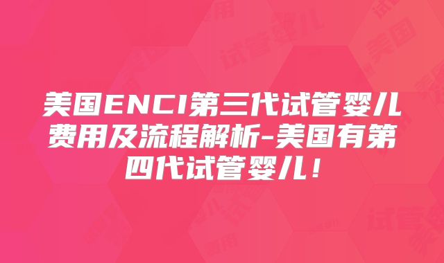 美国ENCI第三代试管婴儿费用及流程解析-美国有第四代试管婴儿！