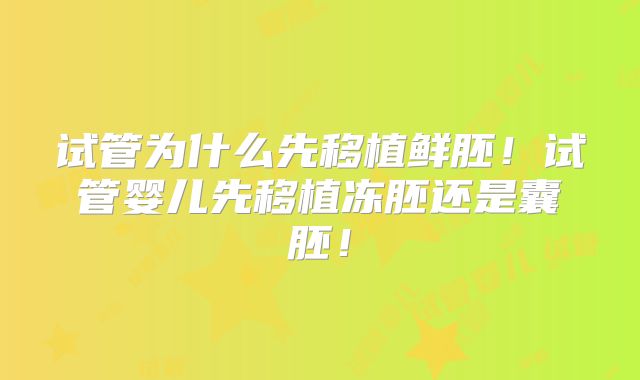 试管为什么先移植鲜胚！试管婴儿先移植冻胚还是囊胚！