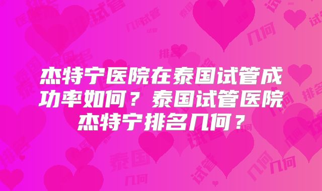杰特宁医院在泰国试管成功率如何？泰国试管医院杰特宁排名几何？