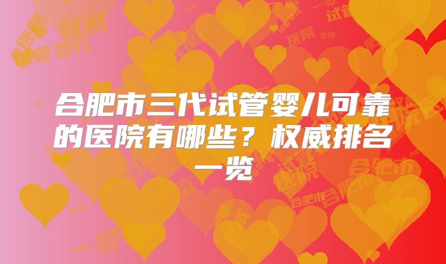 合肥市三代试管婴儿可靠的医院有哪些？权威排名一览