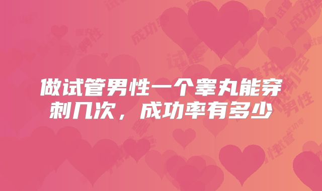 做试管男性一个睾丸能穿刺几次，成功率有多少