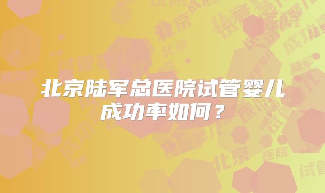 北京陆军总医院试管婴儿成功率如何？