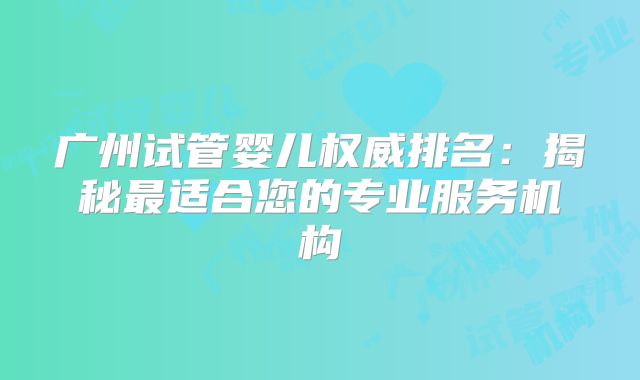 广州试管婴儿权威排名：揭秘最适合您的专业服务机构