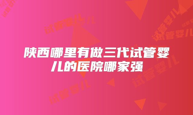 陕西哪里有做三代试管婴儿的医院哪家强