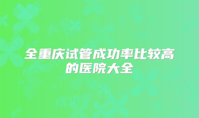 全重庆试管成功率比较高的医院大全