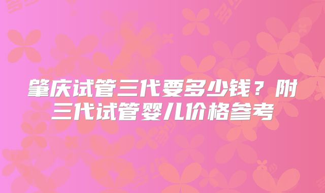 肇庆试管三代要多少钱?附三代试管婴儿价格参考