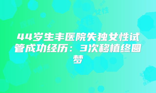 44岁生丰医院失独女性试管成功经历：3次移植终圆梦