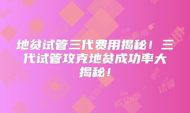 地贫试管三代费用揭秘!三代试管攻克地贫成功率大揭秘!