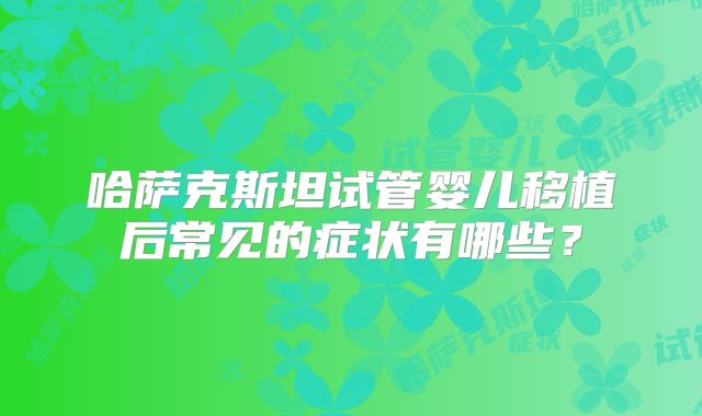 哈萨克斯坦试管婴儿移植后常见的症状有哪些？