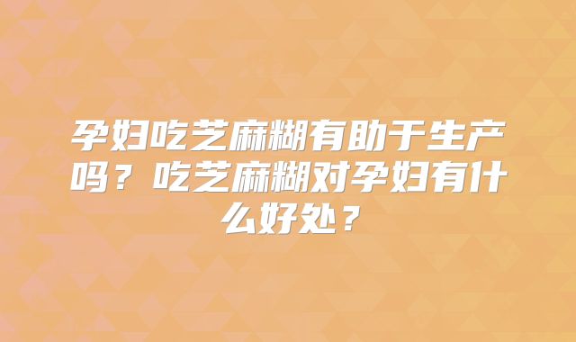 孕妇吃芝麻糊有助于生产吗？吃芝麻糊对孕妇有什么好处？