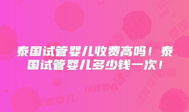 泰国试管婴儿收费高吗！泰国试管婴儿多少钱一次！
