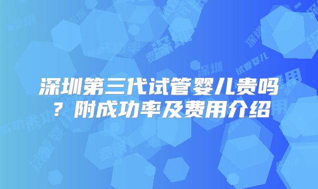 深圳第三代试管婴儿贵吗?附成功率及费用介绍