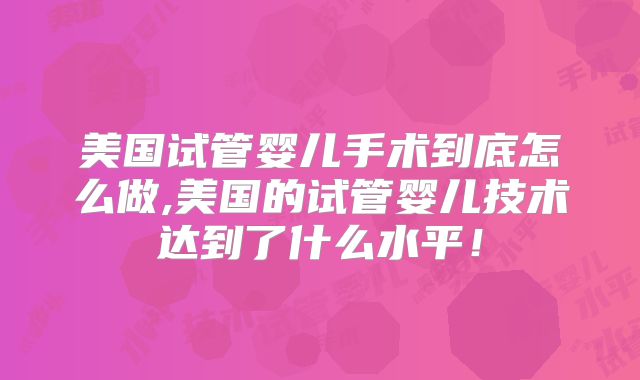 美国试管婴儿手术到底怎么做,美国的试管婴儿技术达到了什么水平！