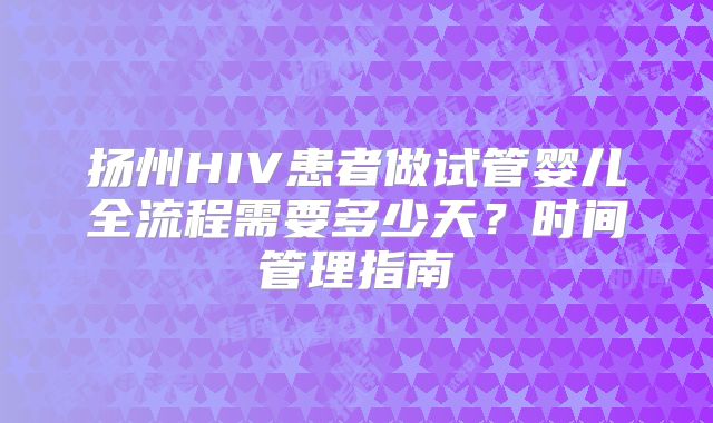 扬州HIV患者做试管婴儿全流程需要多少天？时间管理指南