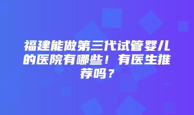 福建能做第三代试管婴儿的医院有哪些！有医生推荐吗？