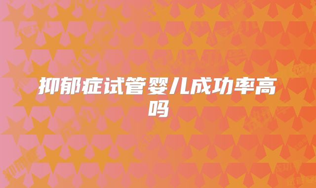 抑郁症试管婴儿成功率高吗
