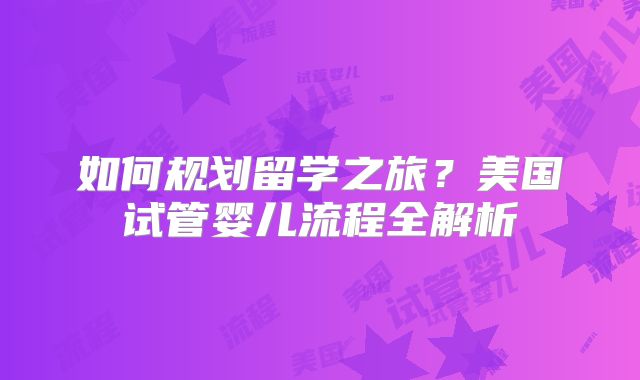 如何规划留学之旅?美国试管婴儿流程全解析