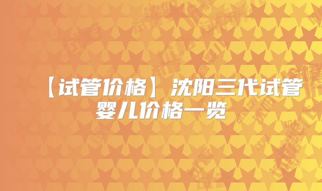 【试管价格】沈阳三代试管婴儿价格一览