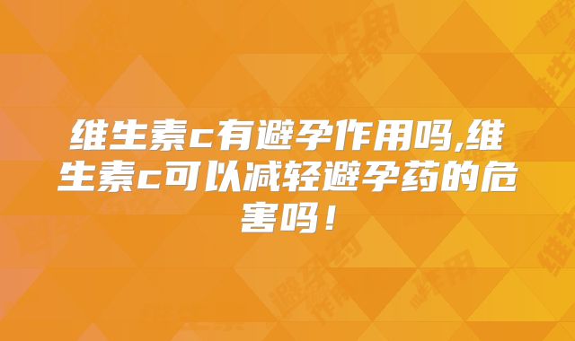 维生素c有避孕作用吗,维生素c可以减轻避孕药的危害吗！