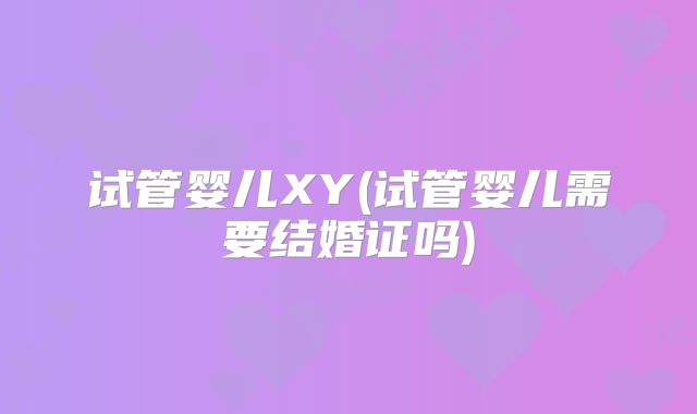试管婴儿XY(试管婴儿需要结婚证吗)