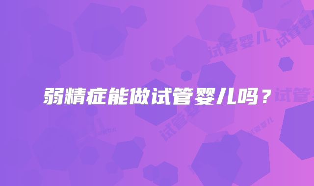 弱精症能做试管婴儿吗？