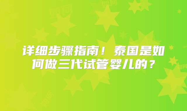 详细步骤指南!泰国是如何做三代试管婴儿的?