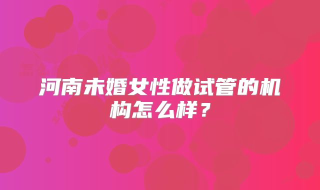 河南未婚女性做试管的机构怎么样？