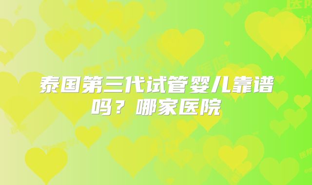 泰国第三代试管婴儿靠谱吗？哪家医院